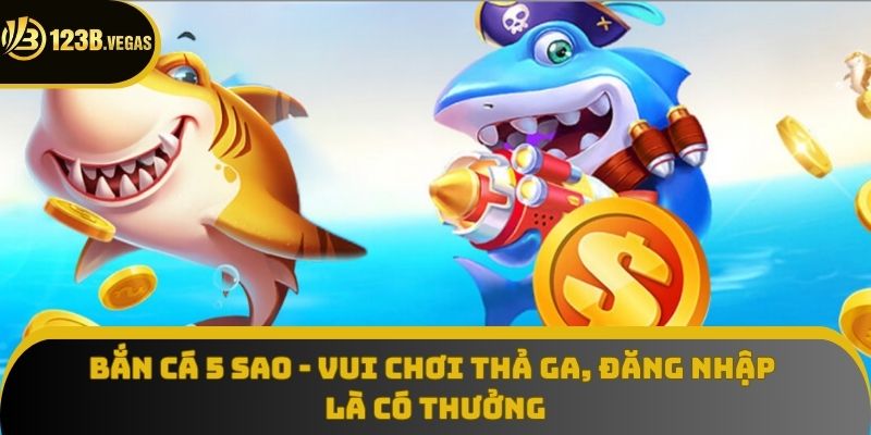 Bắn Cá 5 Sao - Vui Chơi Thả Ga, Đăng Nhập Là Có Thưởng